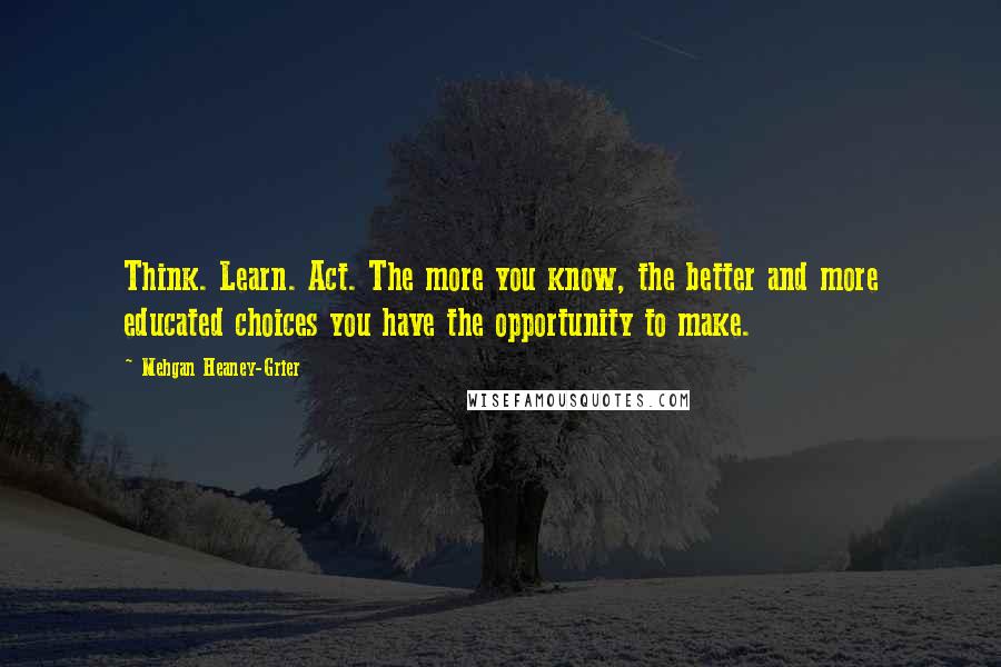 Mehgan Heaney-Grier Quotes: Think. Learn. Act. The more you know, the better and more educated choices you have the opportunity to make.