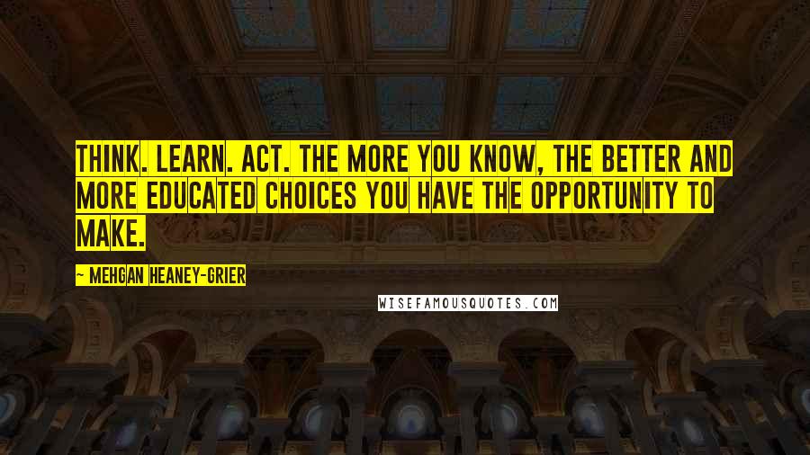 Mehgan Heaney-Grier Quotes: Think. Learn. Act. The more you know, the better and more educated choices you have the opportunity to make.