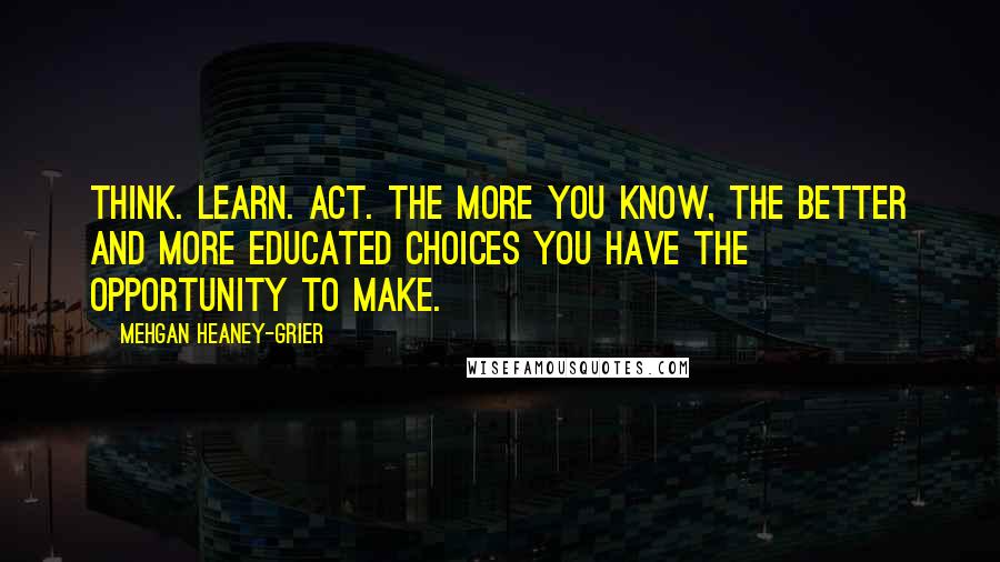 Mehgan Heaney-Grier Quotes: Think. Learn. Act. The more you know, the better and more educated choices you have the opportunity to make.