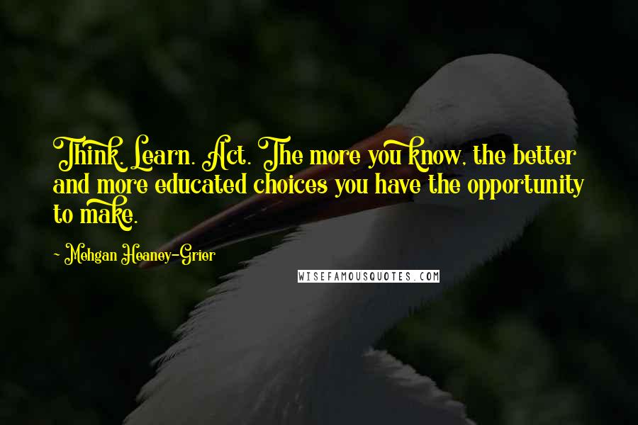 Mehgan Heaney-Grier Quotes: Think. Learn. Act. The more you know, the better and more educated choices you have the opportunity to make.