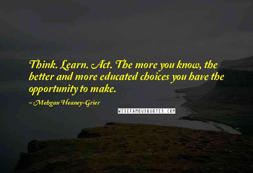 Mehgan Heaney-Grier Quotes: Think. Learn. Act. The more you know, the better and more educated choices you have the opportunity to make.