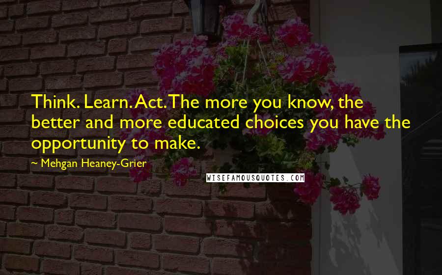 Mehgan Heaney-Grier Quotes: Think. Learn. Act. The more you know, the better and more educated choices you have the opportunity to make.