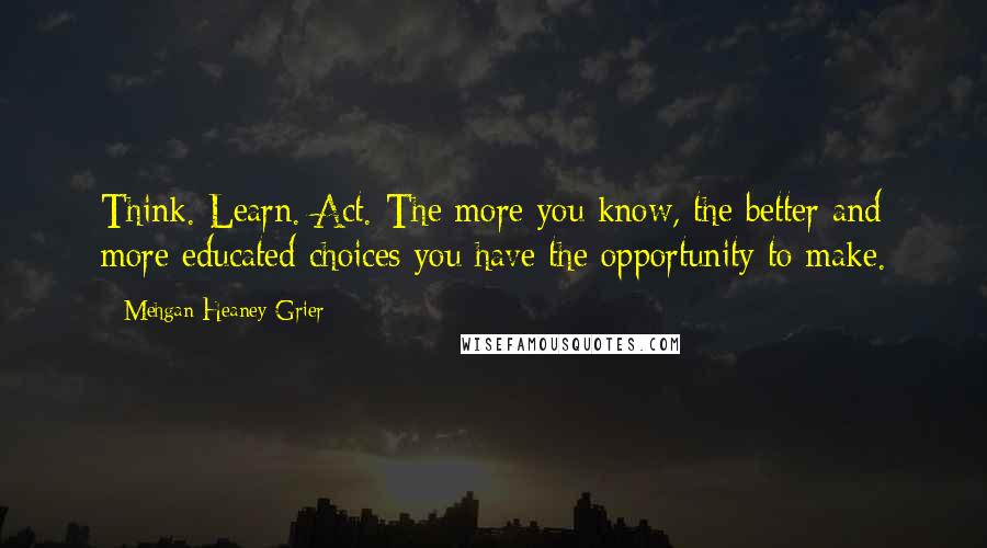 Mehgan Heaney-Grier Quotes: Think. Learn. Act. The more you know, the better and more educated choices you have the opportunity to make.