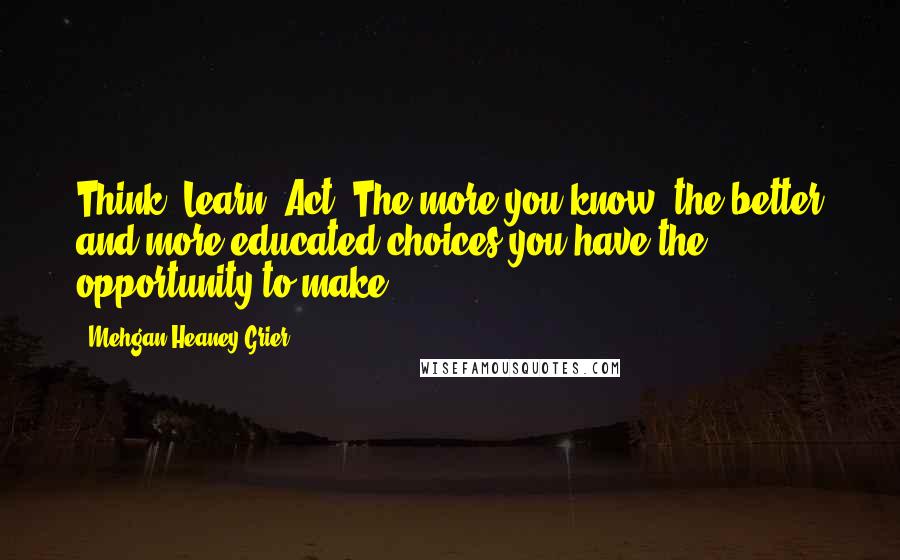 Mehgan Heaney-Grier Quotes: Think. Learn. Act. The more you know, the better and more educated choices you have the opportunity to make.