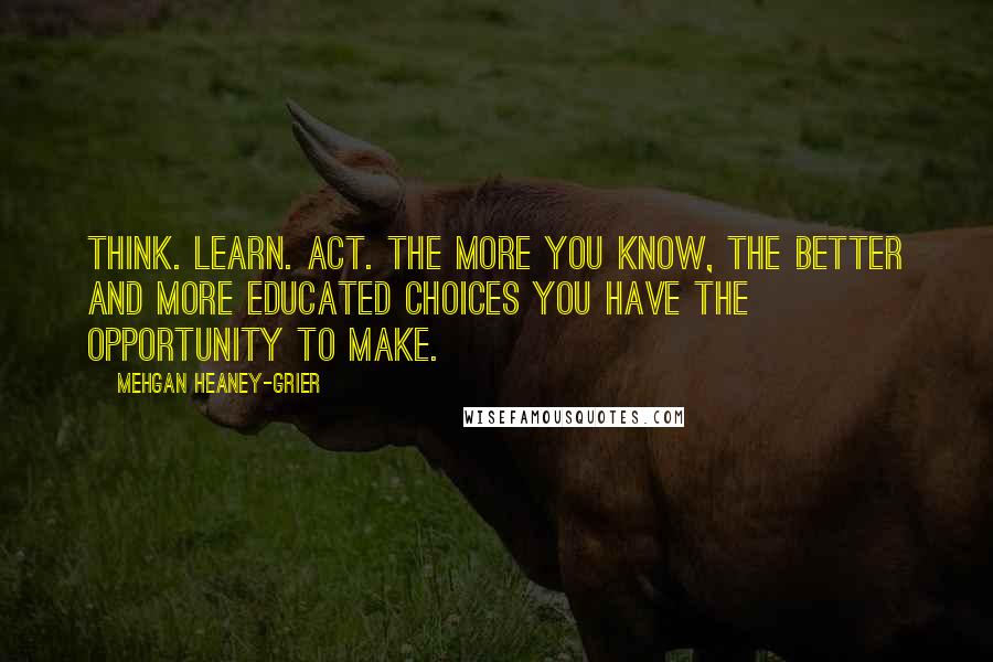 Mehgan Heaney-Grier Quotes: Think. Learn. Act. The more you know, the better and more educated choices you have the opportunity to make.