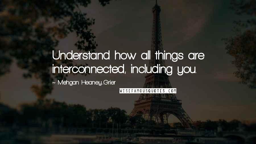 Mehgan Heaney-Grier Quotes: Understand how all things are interconnected, including you.