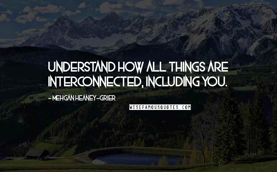 Mehgan Heaney-Grier Quotes: Understand how all things are interconnected, including you.