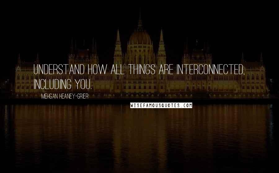 Mehgan Heaney-Grier Quotes: Understand how all things are interconnected, including you.