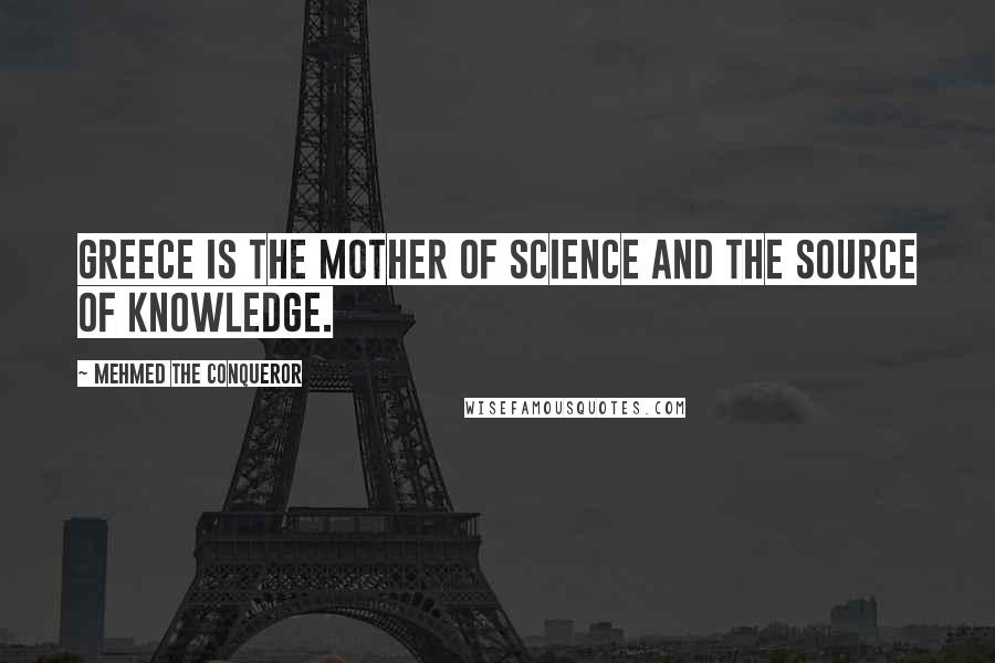 Mehmed The Conqueror Quotes: Greece is the mother of science and the source of knowledge.