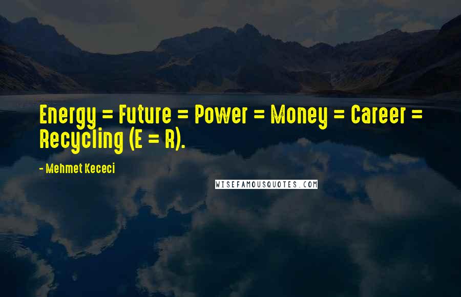 Mehmet Kececi Quotes: Energy = Future = Power = Money = Career = Recycling (E = R).