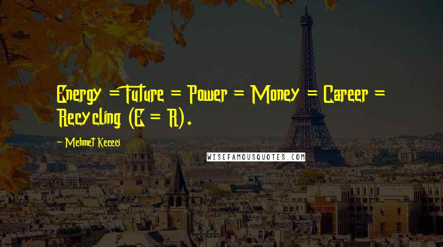Mehmet Kececi Quotes: Energy = Future = Power = Money = Career = Recycling (E = R).