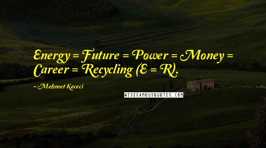 Mehmet Kececi Quotes: Energy = Future = Power = Money = Career = Recycling (E = R).