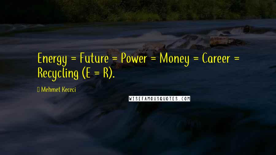 Mehmet Kececi Quotes: Energy = Future = Power = Money = Career = Recycling (E = R).