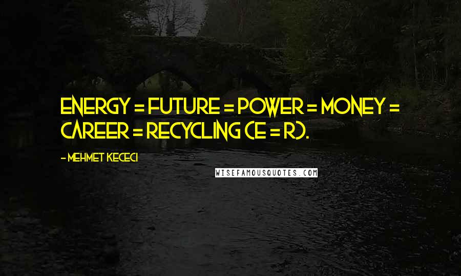 Mehmet Kececi Quotes: Energy = Future = Power = Money = Career = Recycling (E = R).