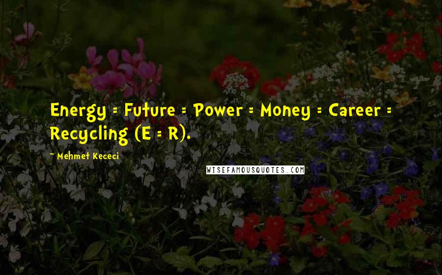 Mehmet Kececi Quotes: Energy = Future = Power = Money = Career = Recycling (E = R).