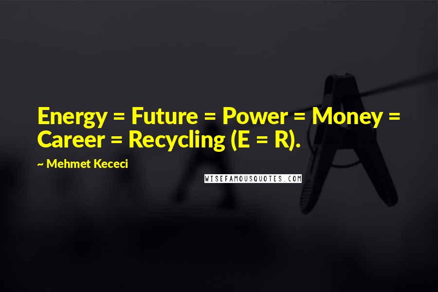 Mehmet Kececi Quotes: Energy = Future = Power = Money = Career = Recycling (E = R).