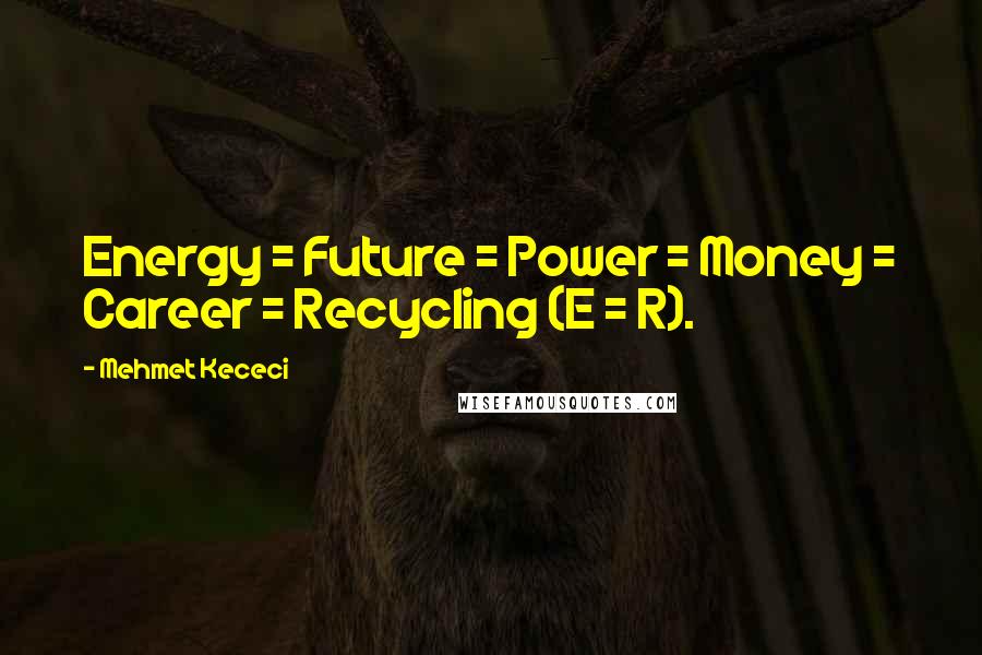 Mehmet Kececi Quotes: Energy = Future = Power = Money = Career = Recycling (E = R).