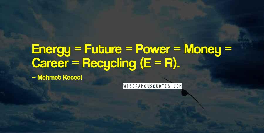 Mehmet Kececi Quotes: Energy = Future = Power = Money = Career = Recycling (E = R).