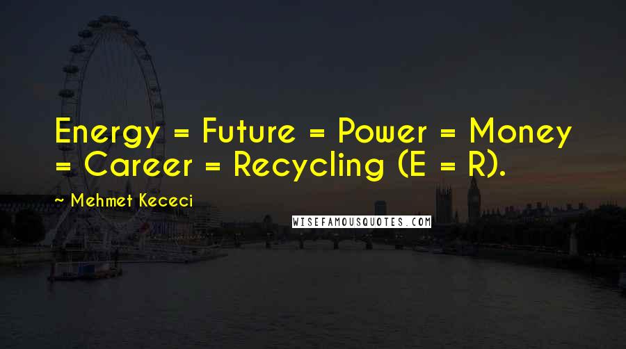 Mehmet Kececi Quotes: Energy = Future = Power = Money = Career = Recycling (E = R).
