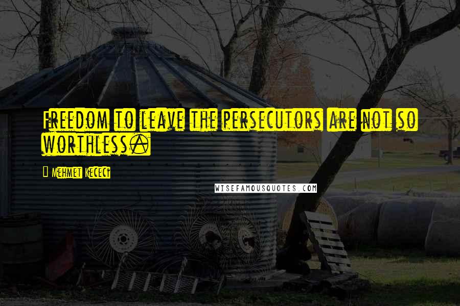 Mehmet Kececi Quotes: Freedom to leave the persecutors are not so worthless.