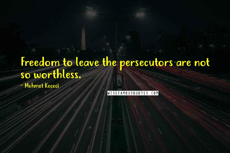 Mehmet Kececi Quotes: Freedom to leave the persecutors are not so worthless.