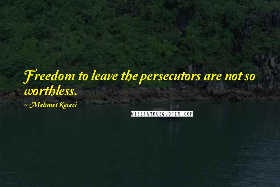 Mehmet Kececi Quotes: Freedom to leave the persecutors are not so worthless.