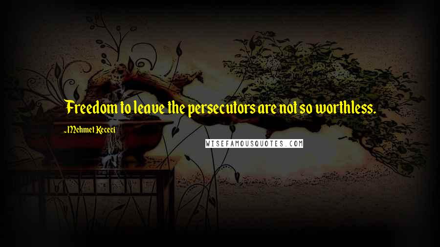 Mehmet Kececi Quotes: Freedom to leave the persecutors are not so worthless.