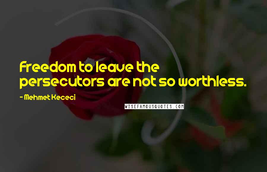 Mehmet Kececi Quotes: Freedom to leave the persecutors are not so worthless.