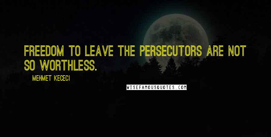 Mehmet Kececi Quotes: Freedom to leave the persecutors are not so worthless.