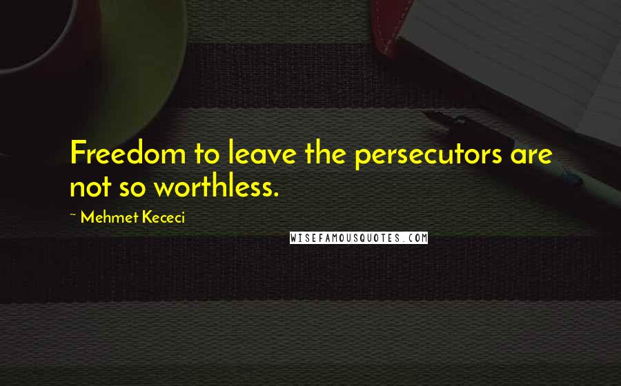 Mehmet Kececi Quotes: Freedom to leave the persecutors are not so worthless.