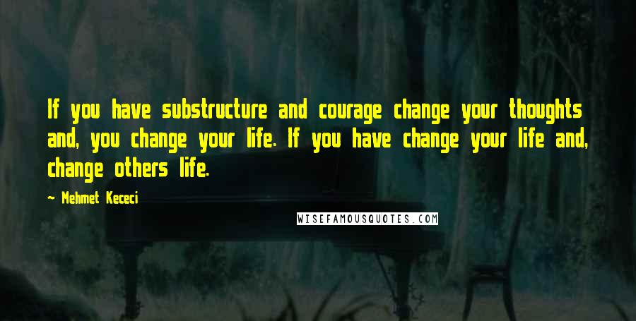 Mehmet Kececi Quotes: If you have substructure and courage change your thoughts and, you change your life. If you have change your life and, change others life.