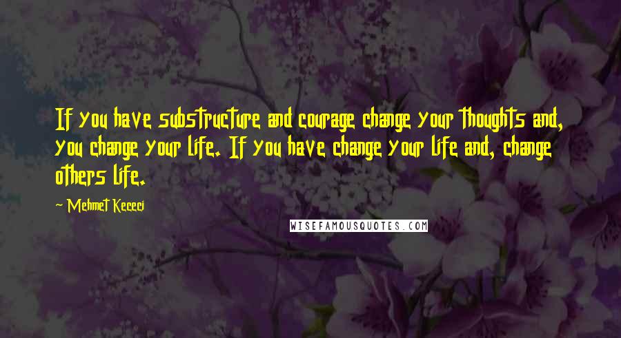 Mehmet Kececi Quotes: If you have substructure and courage change your thoughts and, you change your life. If you have change your life and, change others life.