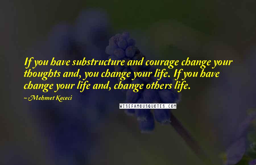 Mehmet Kececi Quotes: If you have substructure and courage change your thoughts and, you change your life. If you have change your life and, change others life.