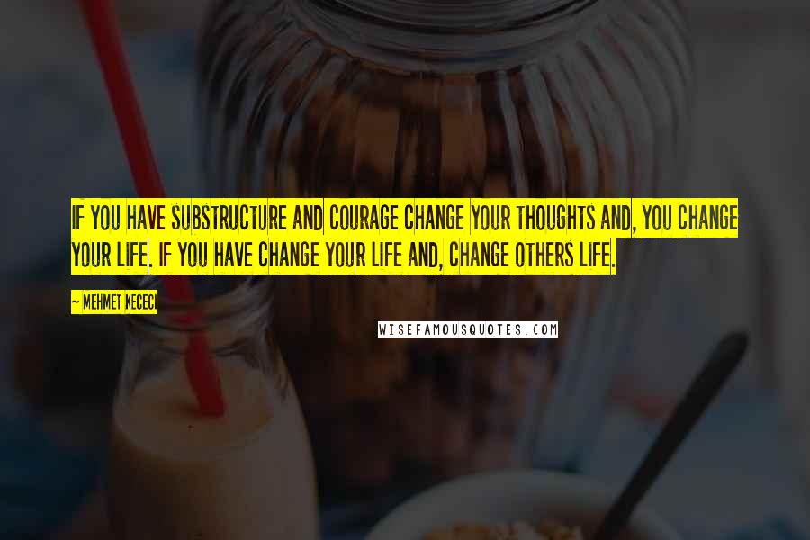 Mehmet Kececi Quotes: If you have substructure and courage change your thoughts and, you change your life. If you have change your life and, change others life.