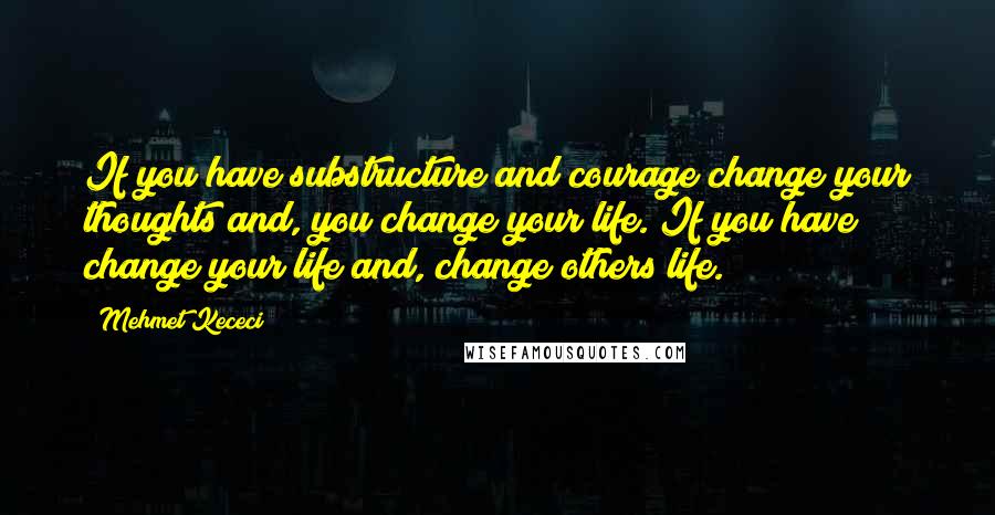 Mehmet Kececi Quotes: If you have substructure and courage change your thoughts and, you change your life. If you have change your life and, change others life.