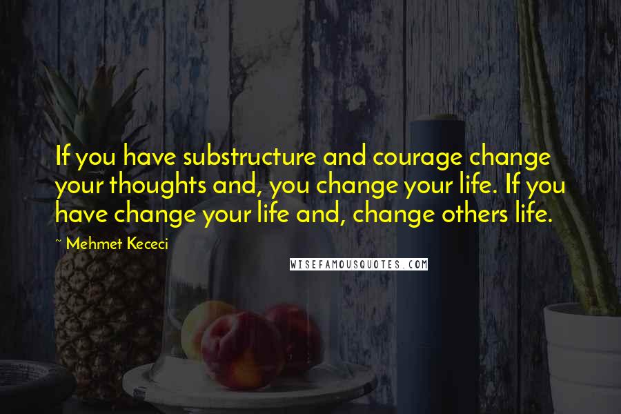 Mehmet Kececi Quotes: If you have substructure and courage change your thoughts and, you change your life. If you have change your life and, change others life.