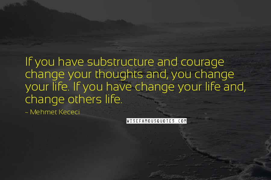 Mehmet Kececi Quotes: If you have substructure and courage change your thoughts and, you change your life. If you have change your life and, change others life.