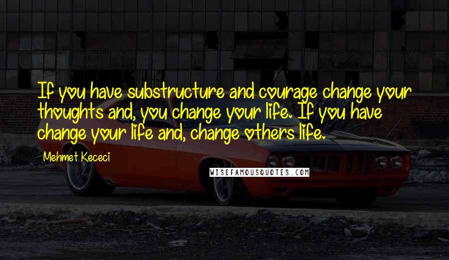 Mehmet Kececi Quotes: If you have substructure and courage change your thoughts and, you change your life. If you have change your life and, change others life.