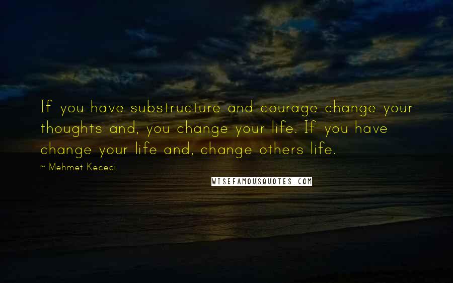 Mehmet Kececi Quotes: If you have substructure and courage change your thoughts and, you change your life. If you have change your life and, change others life.