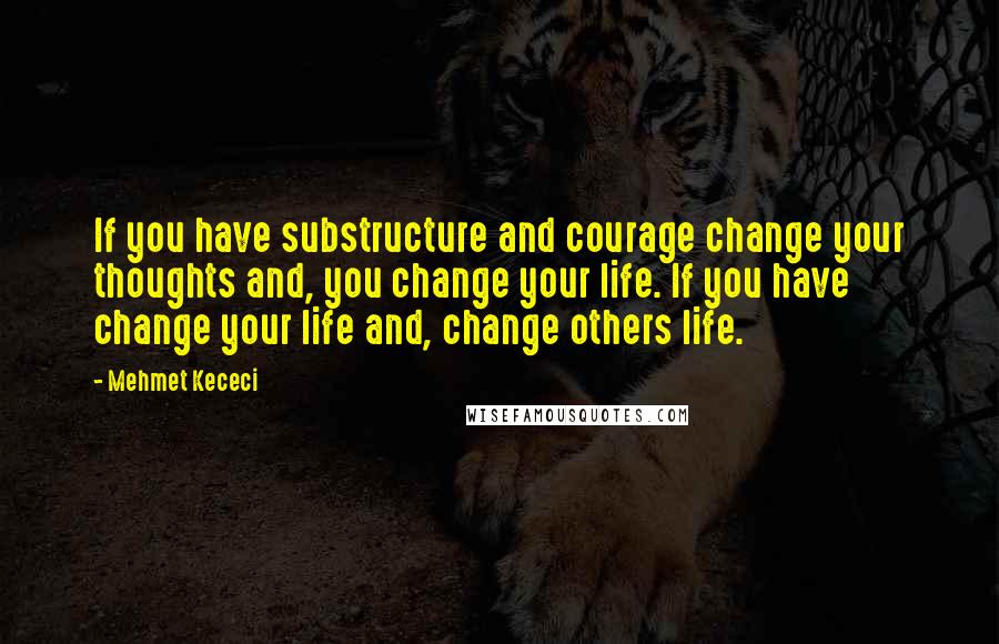 Mehmet Kececi Quotes: If you have substructure and courage change your thoughts and, you change your life. If you have change your life and, change others life.