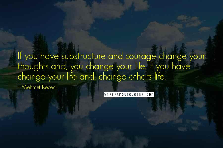 Mehmet Kececi Quotes: If you have substructure and courage change your thoughts and, you change your life. If you have change your life and, change others life.