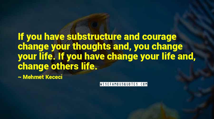 Mehmet Kececi Quotes: If you have substructure and courage change your thoughts and, you change your life. If you have change your life and, change others life.