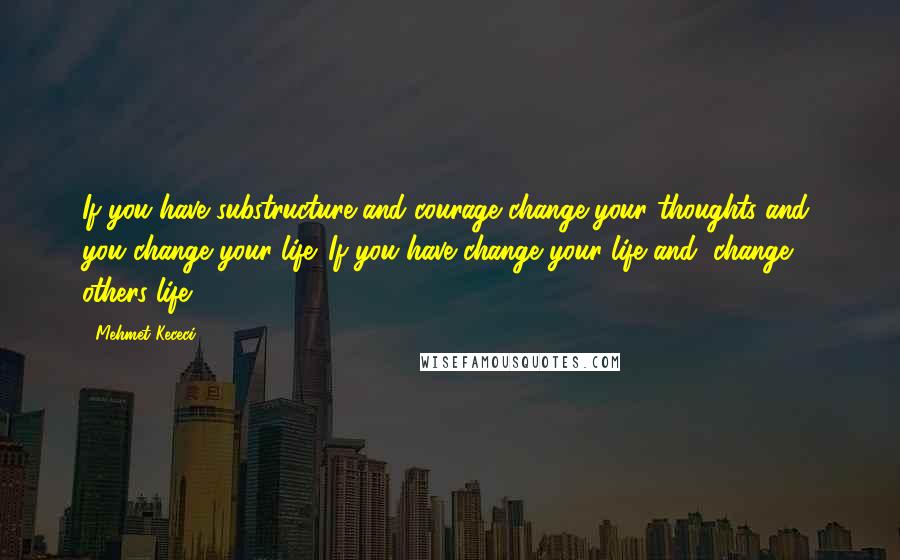 Mehmet Kececi Quotes: If you have substructure and courage change your thoughts and, you change your life. If you have change your life and, change others life.