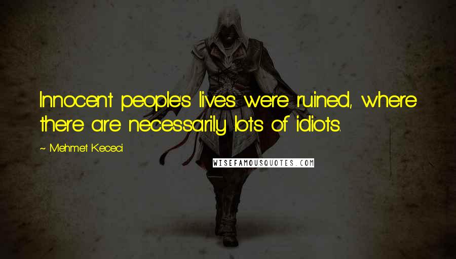 Mehmet Kececi Quotes: Innocent people's lives were ruined, where there are necessarily lots of idiots.