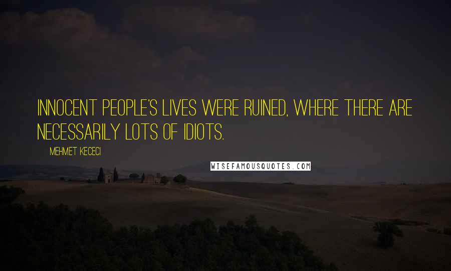 Mehmet Kececi Quotes: Innocent people's lives were ruined, where there are necessarily lots of idiots.