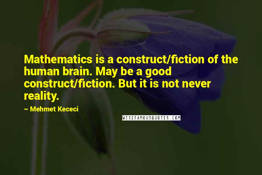 Mehmet Kececi Quotes: Mathematics is a construct/fiction of the human brain. May be a good construct/fiction. But it is not never reality.