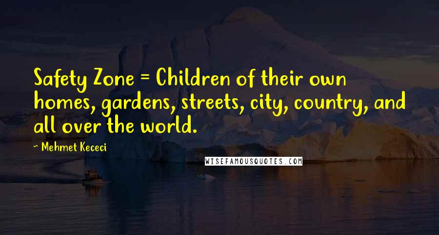 Mehmet Kececi Quotes: Safety Zone = Children of their own homes, gardens, streets, city, country, and all over the world.