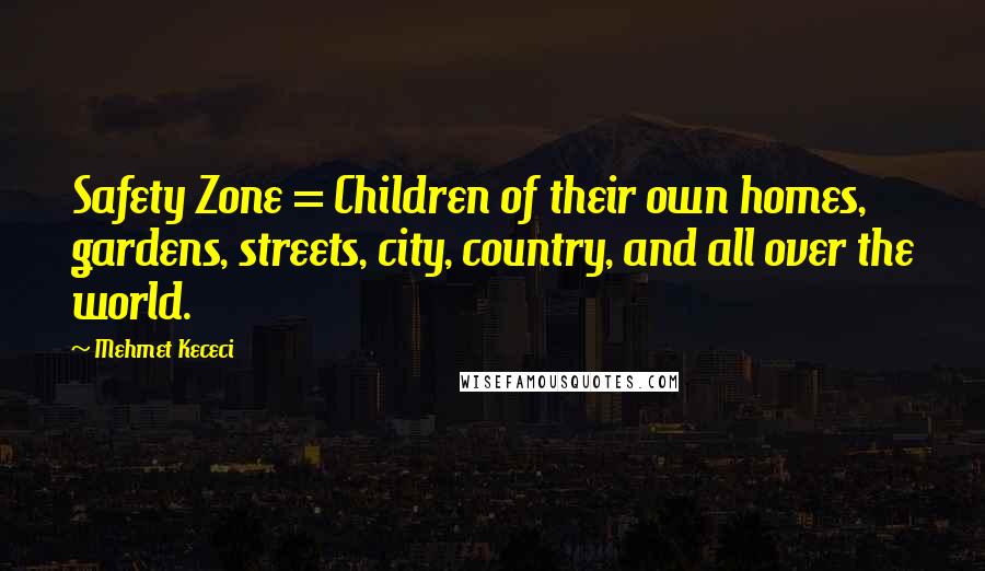 Mehmet Kececi Quotes: Safety Zone = Children of their own homes, gardens, streets, city, country, and all over the world.