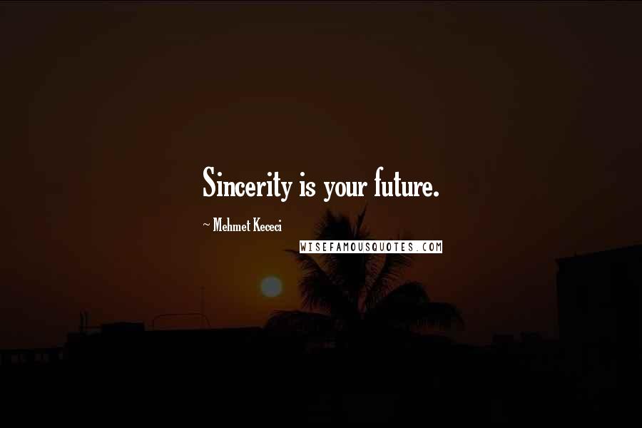 Mehmet Kececi Quotes: Sincerity is your future.