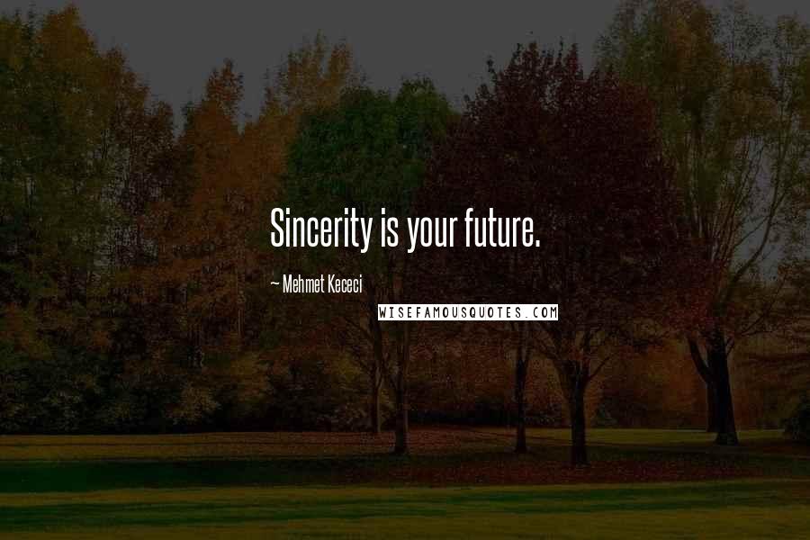 Mehmet Kececi Quotes: Sincerity is your future.